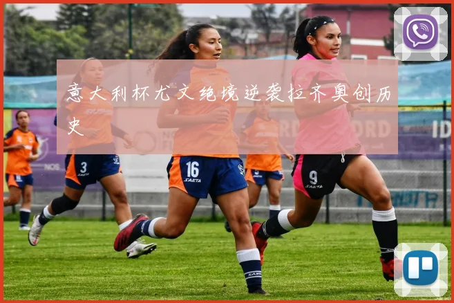 意大利杯尤文绝境逆袭拉齐奥创历史