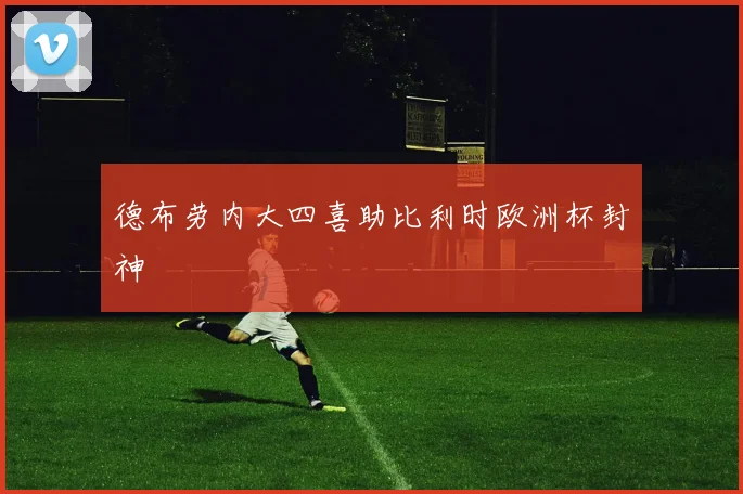 德布劳内大四喜助比利时欧洲杯封神