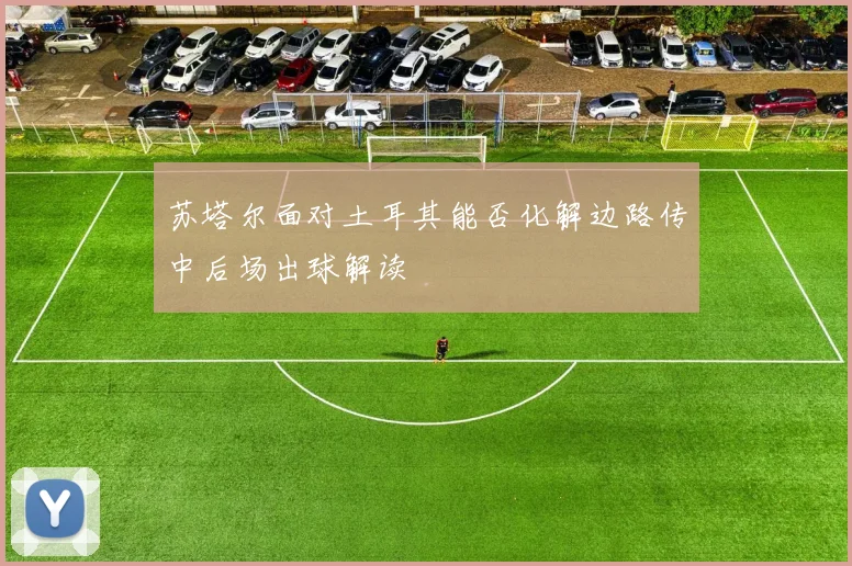 苏塔尔面对土耳其能否化解边路传中后场出球解读