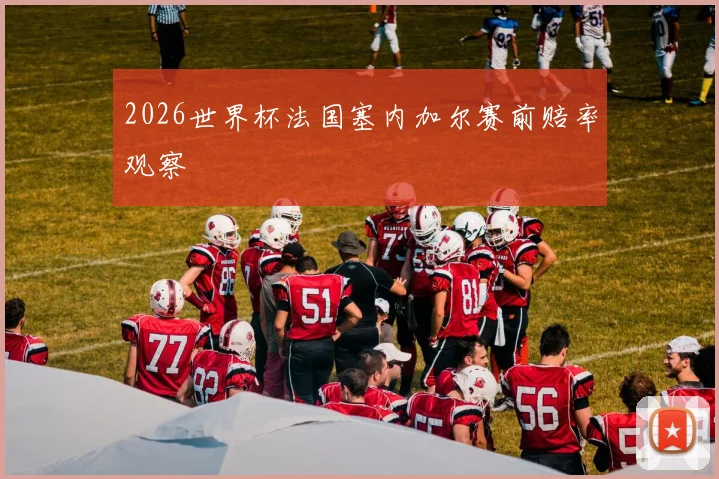 2026世界杯法国塞内加尔赛前赔率观察