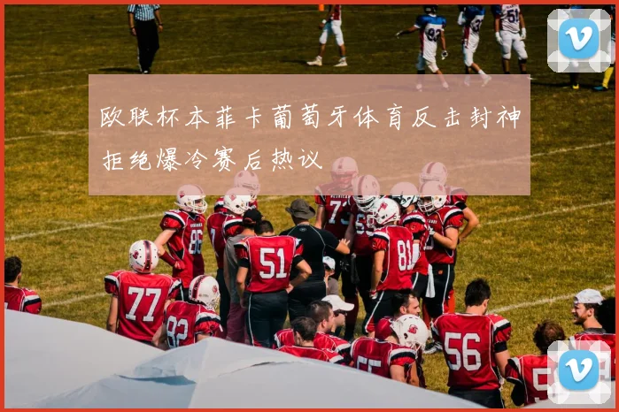 欧联杯本菲卡葡萄牙体育反击封神拒绝爆冷赛后热议