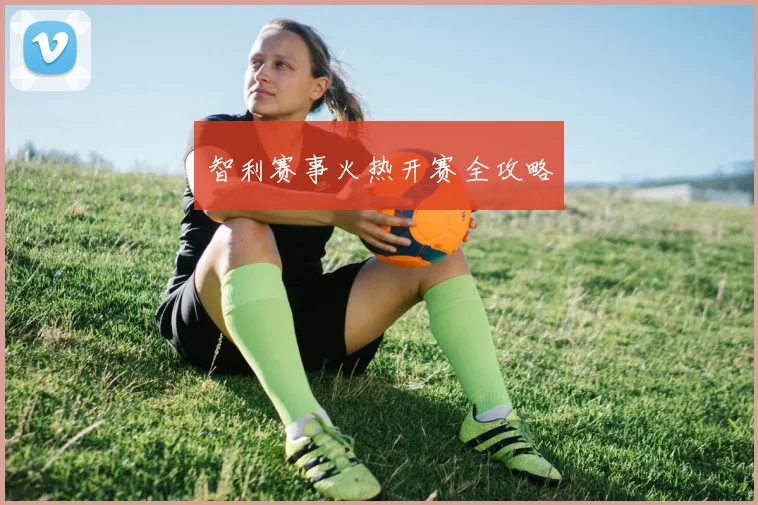 智利赛事火热开赛全攻略