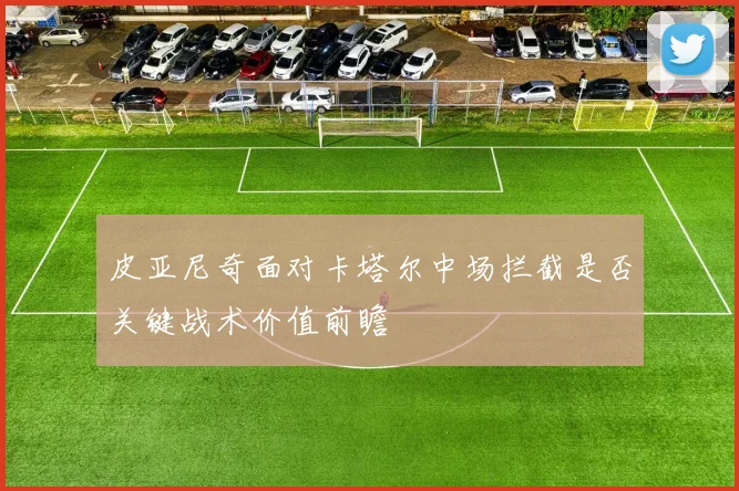 皮亚尼奇面对卡塔尔中场拦截是否关键战术价值前瞻
