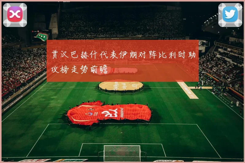 贾汉巴赫什代表伊朗对阵比利时助攻榜走势前瞻