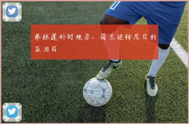 弗林蓬补时绝杀,荷兰逆转尼日利亚泪目