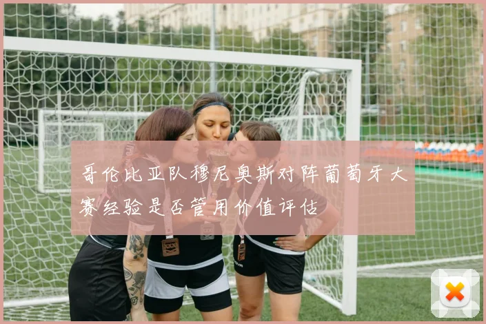 哥伦比亚队穆尼奥斯对阵葡萄牙大赛经验是否管用价值评估