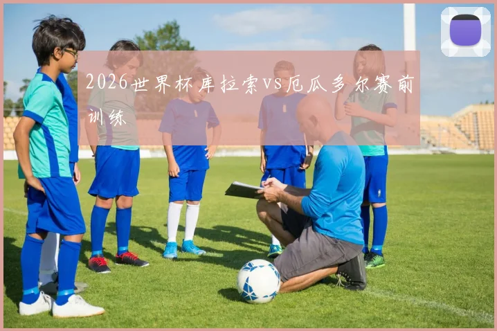 2026世界杯库拉索vs厄瓜多尔赛前训练