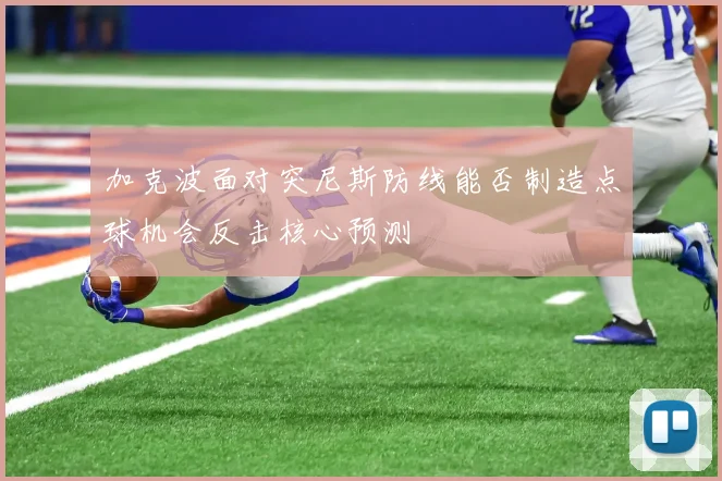 加克波面对突尼斯防线能否制造点球机会反击核心预测
