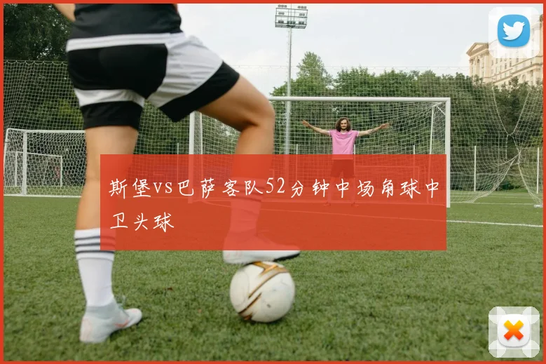 斯堡vs巴萨客队52分钟中场角球中卫头球