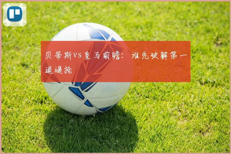 贝蒂斯vs皇马前瞻：谁先破解第一道逼抢