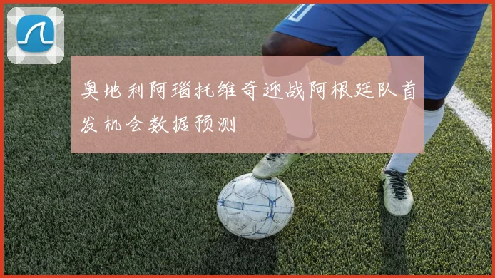 奥地利阿瑙托维奇迎战阿根廷队首发机会数据预测