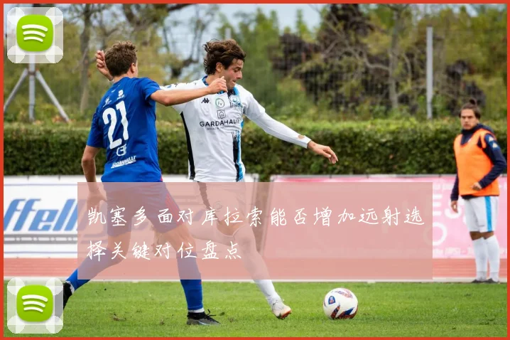 凯塞多面对库拉索能否增加远射选择关键对位盘点