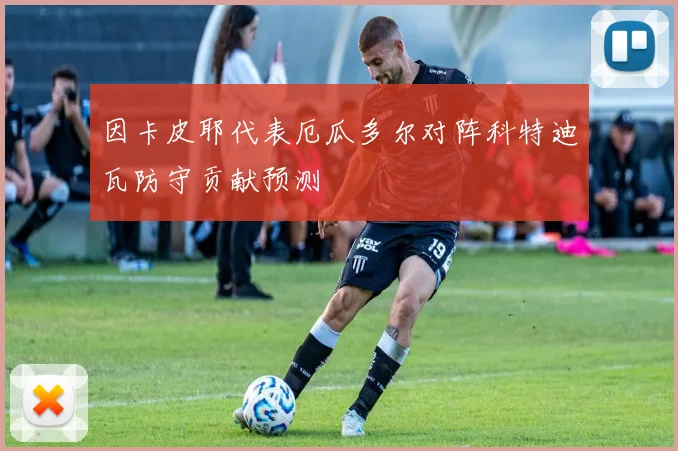 因卡皮耶代表厄瓜多尔对阵科特迪瓦防守贡献预测