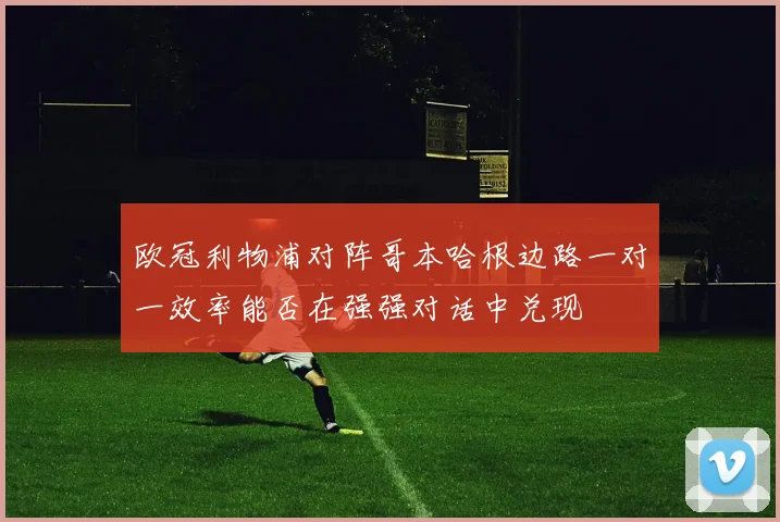 欧冠利物浦对阵哥本哈根边路一对一效率能否在强强对话中兑现