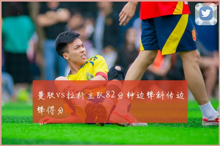 曼联vs拉科主队82分钟边锋斜传边锋得分