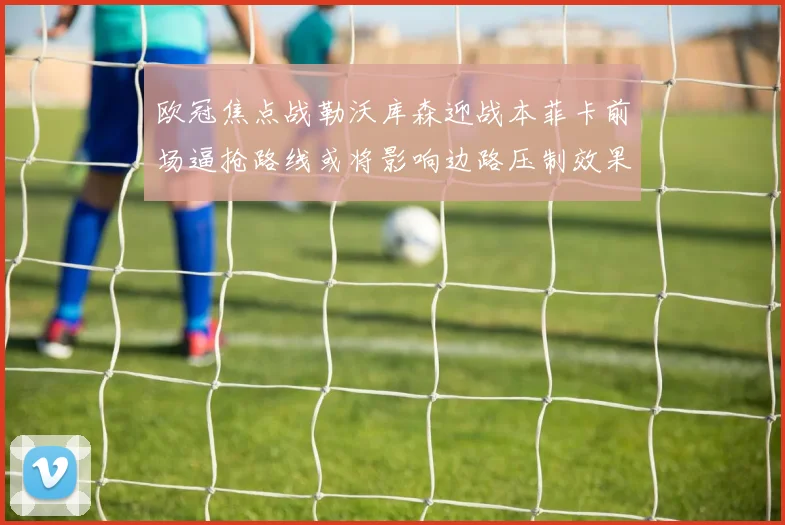 欧冠焦点战勒沃库森迎战本菲卡前场逼抢路线或将影响边路压制效果