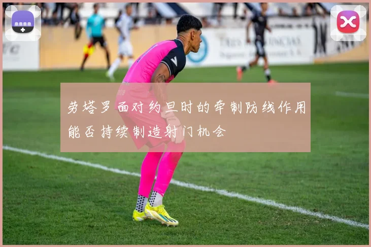 劳塔罗面对约旦时的牵制防线作用能否持续制造射门机会