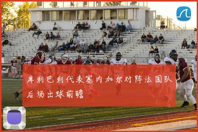 库利巴利代表塞内加尔对阵法国队后场出球前瞻