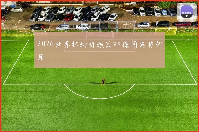 2026世界杯科特迪瓦vs德国老将作用
