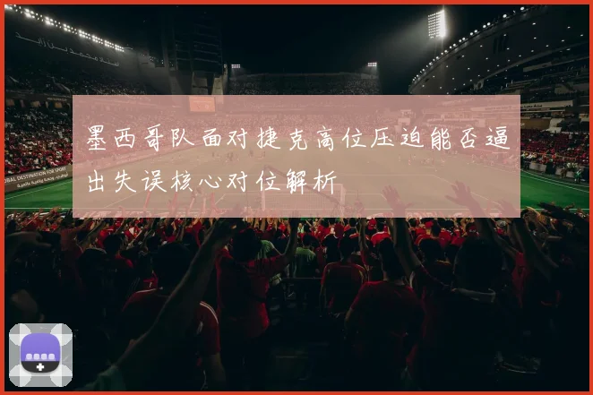 墨西哥队面对捷克高位压迫能否逼出失误核心对位解析