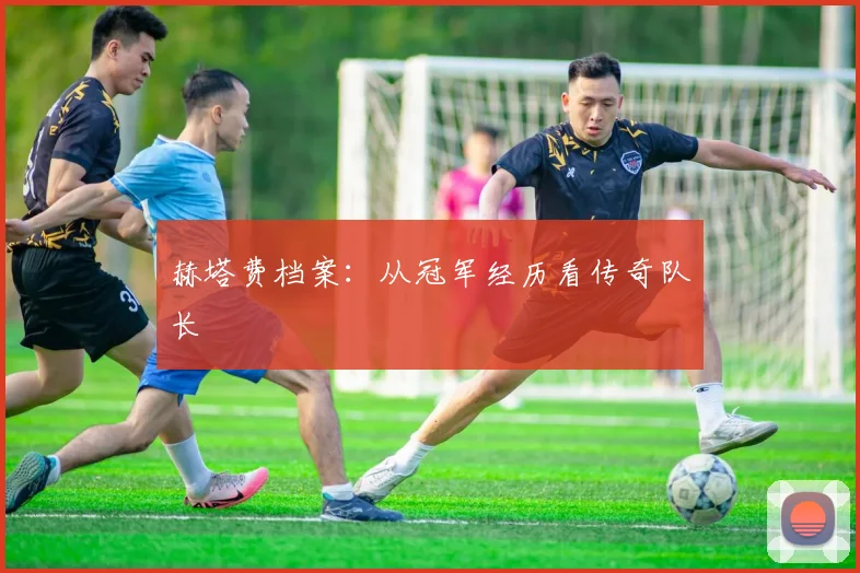 赫塔费档案：从冠军经历看传奇队长