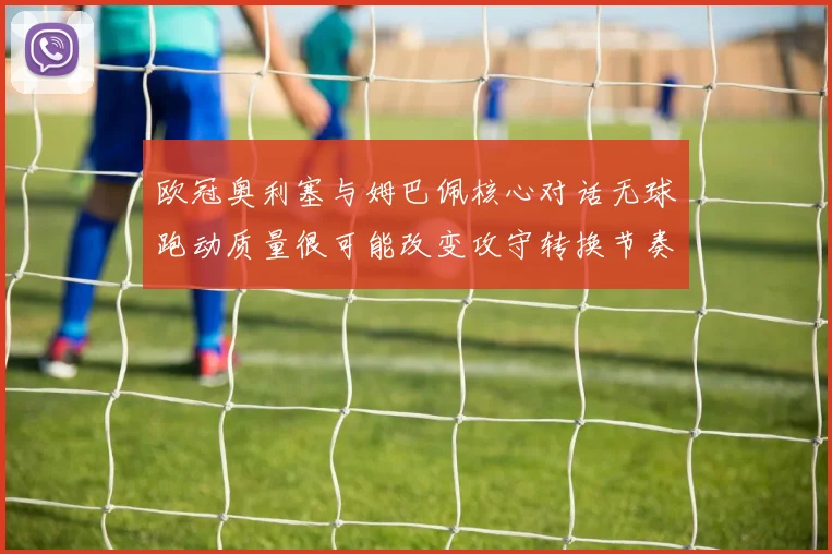 欧冠奥利塞与姆巴佩核心对话无球跑动质量很可能改变攻守转换节奏