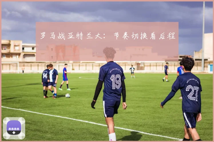 罗马战亚特兰大:节奏切换看后程