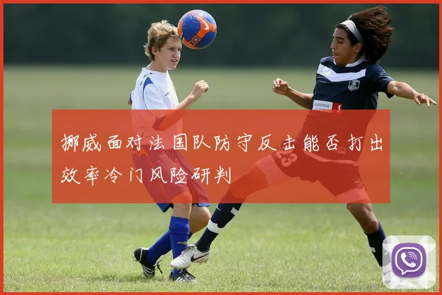 挪威面对法国队防守反击能否打出效率冷门风险研判