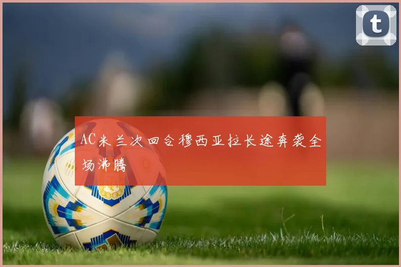AC米兰次回合穆西亚拉长途奔袭全场沸腾