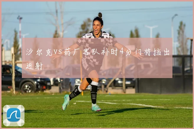 沙尔克vs药厂客队补时4分门将挡出近射