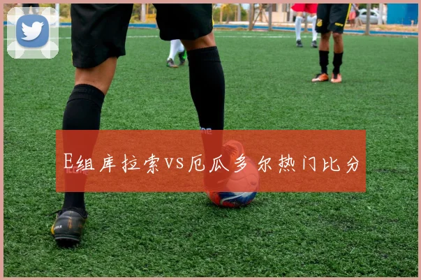 E组库拉索vs厄瓜多尔热门比分