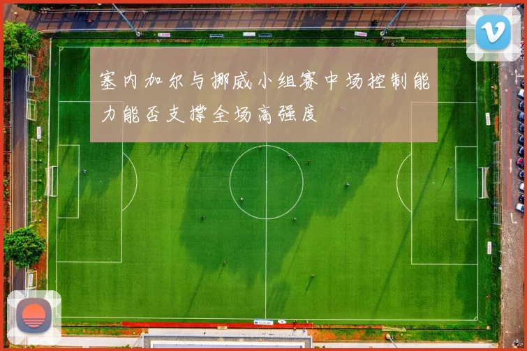 塞内加尔与挪威小组赛中场控制能力能否支撑全场高强度