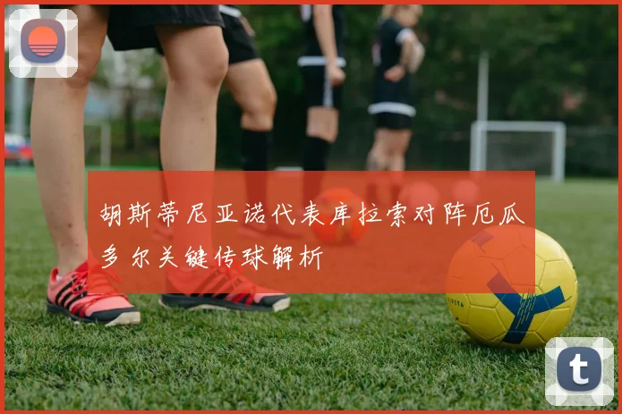 胡斯蒂尼亚诺代表库拉索对阵厄瓜多尔关键传球解析