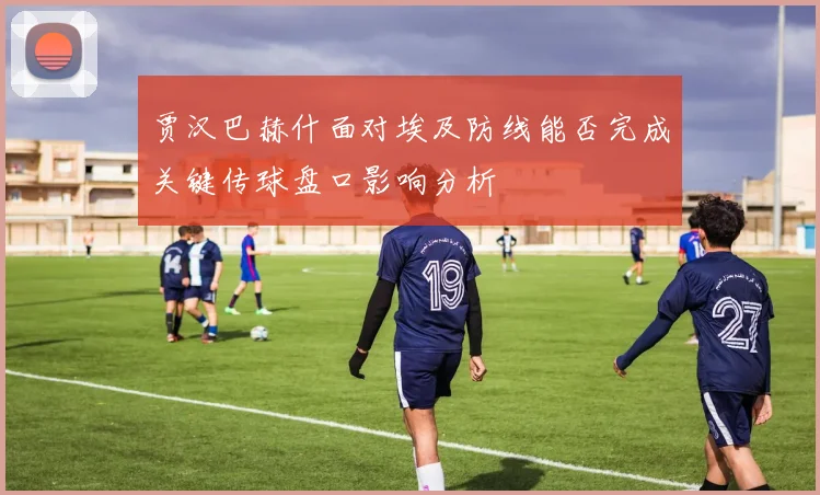 贾汉巴赫什面对埃及防线能否完成关键传球盘口影响分析